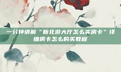 一分钟讲解“新北游大厅怎么买房卡”详细房卡怎么购买教程