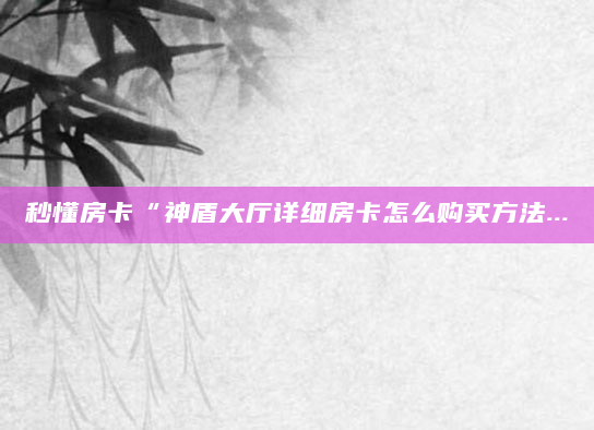 秒懂房卡“神盾大厅详细房卡怎么购买方法...