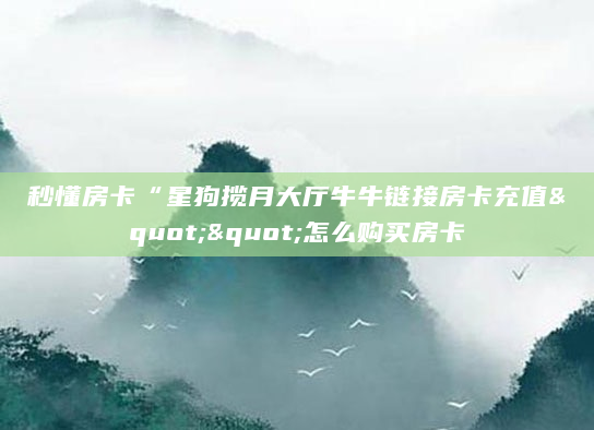 秒懂房卡“星狗揽月大厅牛牛链接房卡充值""怎么购买房卡
