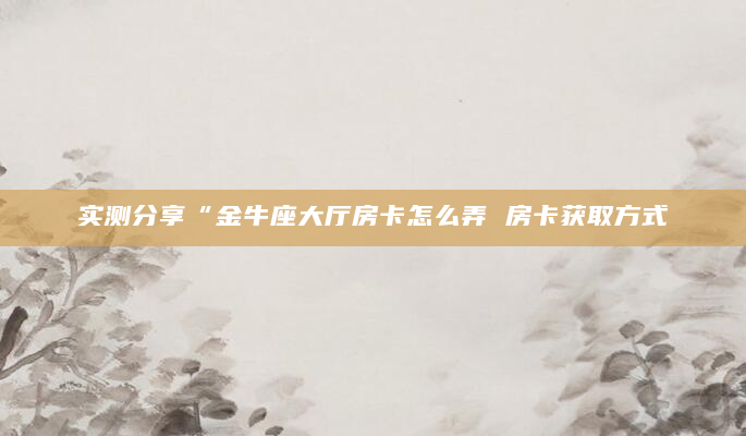 实测分享“金牛座大厅房卡怎么弄 房卡获取方式