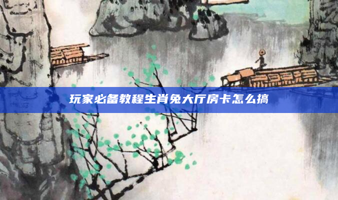 玩家必备教程生肖兔大厅房卡怎么搞