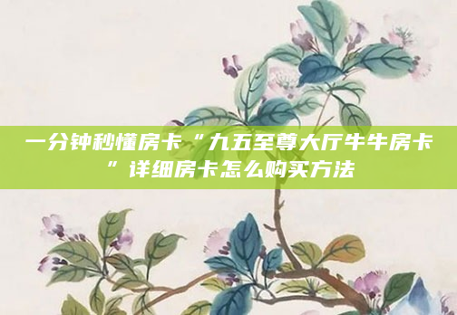 一分钟秒懂房卡“九五至尊大厅牛牛房卡”详细房卡怎么购买方法