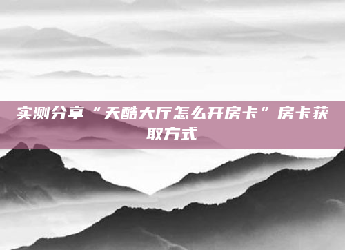 实测分享“天酷大厅怎么开房卡”房卡获取方式