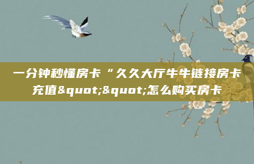 一分钟秒懂房卡“久久大厅牛牛链接房卡充值""怎么购买房卡