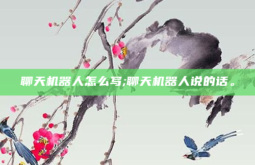 聊天机器人怎么写;聊天机器人说的话。