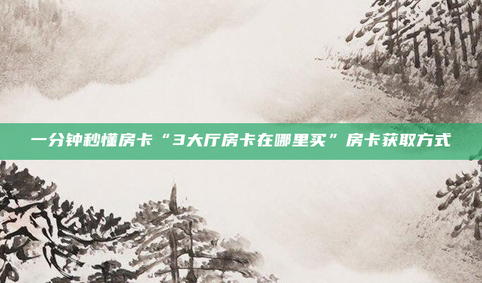一分钟秒懂房卡“3大厅房卡在哪里买”房卡获取方式