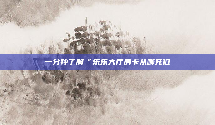 一分钟了解“乐乐大厅房卡从哪充值