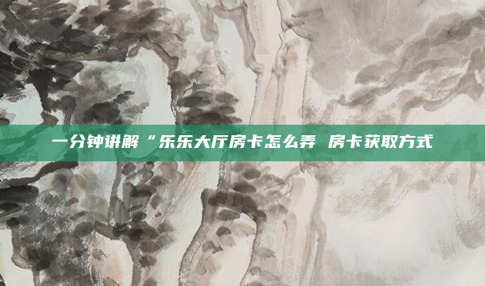 一分钟讲解“乐乐大厅房卡怎么弄 房卡获取方式