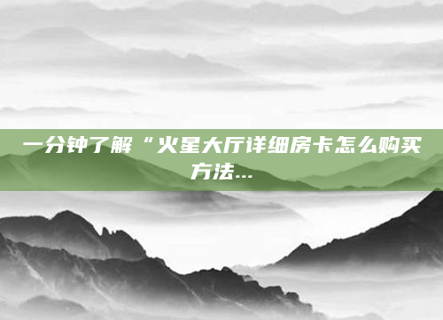 一分钟了解“火星大厅详细房卡怎么购买方法...