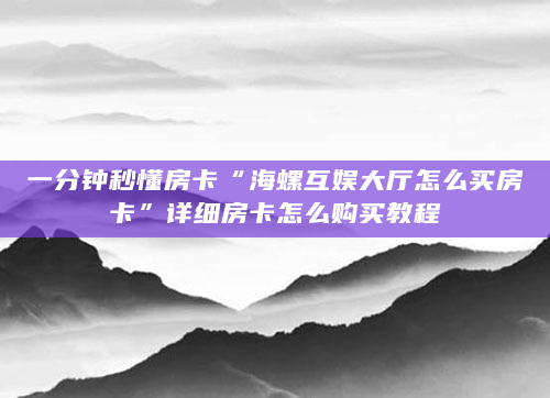 一分钟秒懂房卡“海螺互娱大厅怎么买房卡”详细房卡怎么购买教程