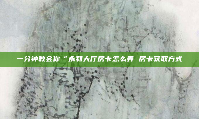 一分钟教会你“永和大厅房卡怎么弄 房卡获取方式