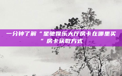 一分钟了解“星驰娱乐大厅房卡在哪里买”房卡获取方式