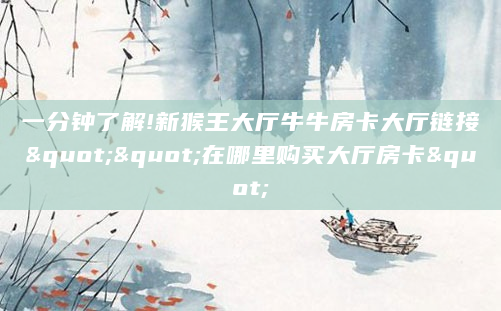 一分钟了解!新猴王大厅牛牛房卡大厅链接""在哪里购买大厅房卡"