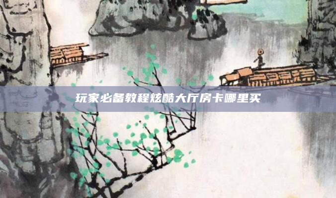 玩家必备教程炫酷大厅房卡哪里买