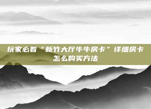 玩家必看“新竹大厅牛牛房卡”详细房卡怎么购买方法