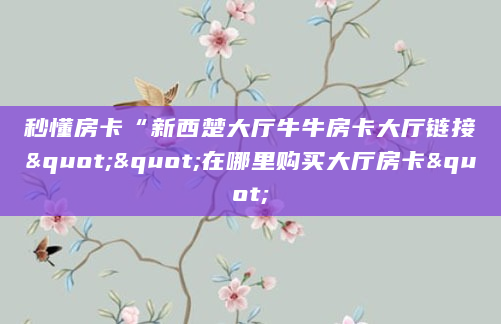 秒懂房卡“新西楚大厅牛牛房卡大厅链接""在哪里购买大厅房卡"