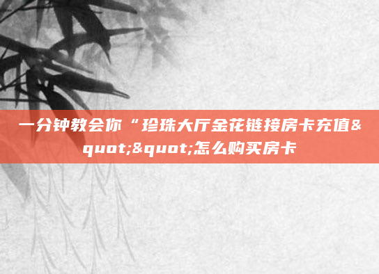 一分钟教会你“珍珠大厅金花链接房卡充值""怎么购买房卡