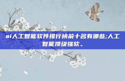 ai人工智能软件排行榜前十名有哪些;人工智能顶级强软。