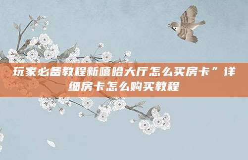 玩家必备教程新嘻哈大厅怎么买房卡”详细房卡怎么购买教程