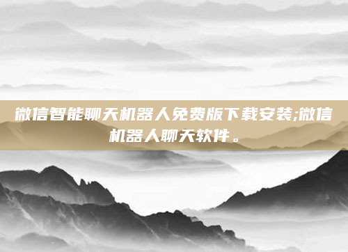 微信智能聊天机器人免费版下载安装;微信机器人聊天软件。