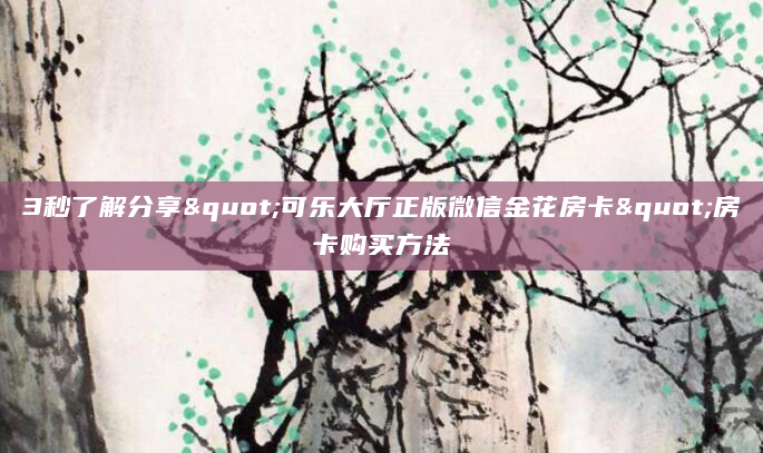 3秒了解分享"可乐大厅正版微信金花房卡"房卡购买方法