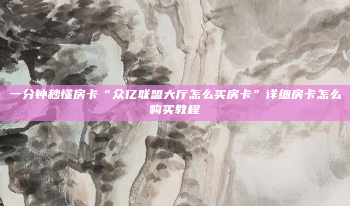 一分钟秒懂房卡“众亿联盟大厅怎么买房卡”详细房卡怎么购买教程