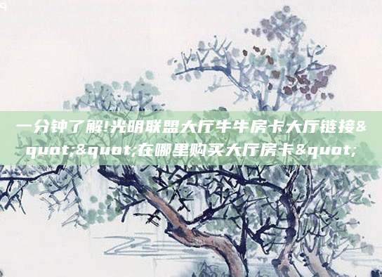 一分钟了解!光明联盟大厅牛牛房卡大厅链接""在哪里购买大厅房卡"