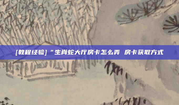 [教程经验]“生肖蛇大厅房卡怎么弄 房卡获取方式