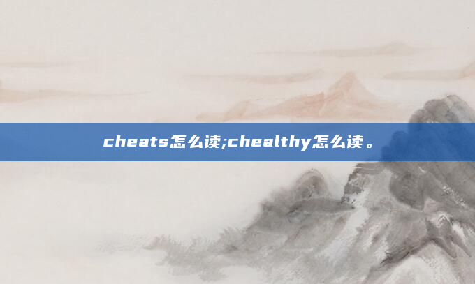 cheats怎么读;chealthy怎么读。