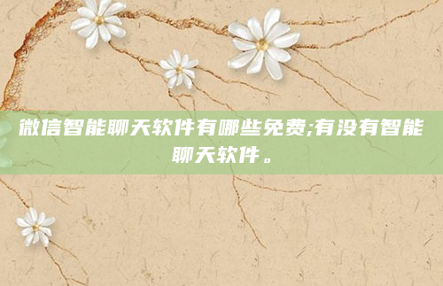 微信智能聊天软件有哪些免费;有没有智能聊天软件。