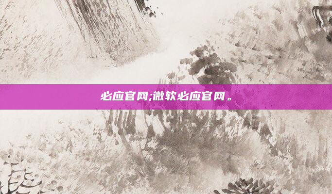 必应官网;微软必应官网。