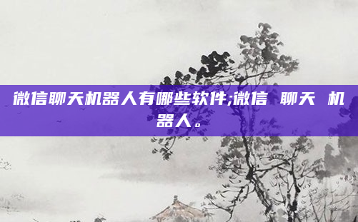微信聊天机器人有哪些软件;微信 聊天 机器人。