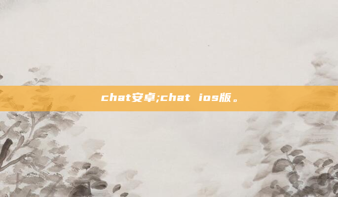 chat安卓;chat ios版。