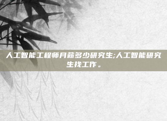 人工智能工程师月薪多少研究生;人工智能研究生找工作。