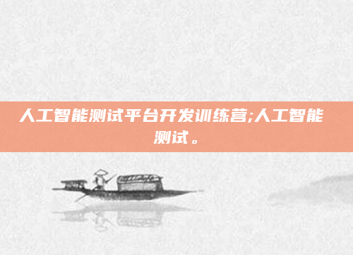 人工智能测试平台开发训练营;人工智能 测试。