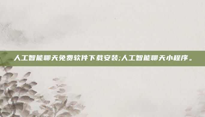 人工智能聊天免费软件下载安装;人工智能聊天小程序。