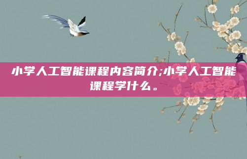 小学人工智能课程内容简介;小学人工智能课程学什么。