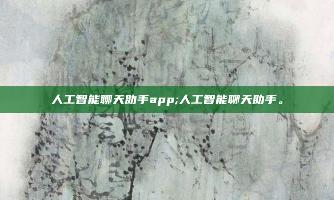 人工智能聊天助手app;人工智能聊天助手。