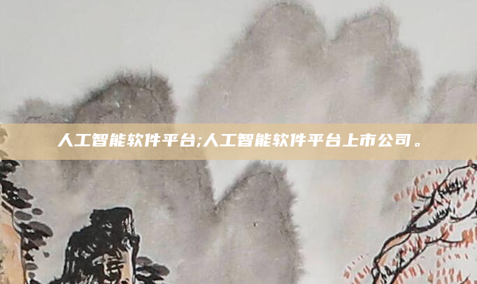 人工智能软件平台;人工智能软件平台上市公司。