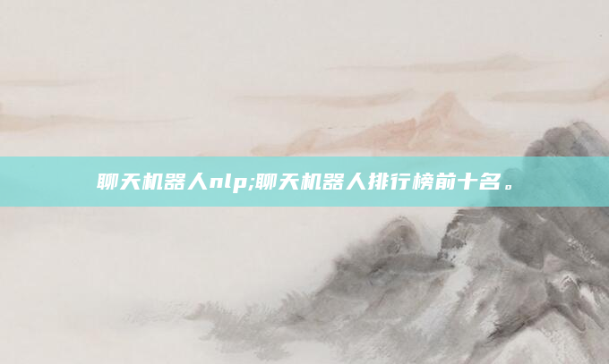 聊天机器人nlp;聊天机器人排行榜前十名。