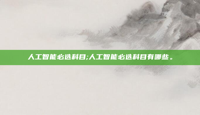 人工智能必选科目;人工智能必选科目有哪些。