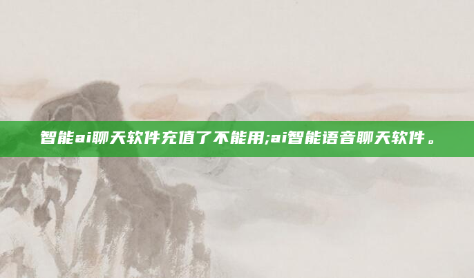 智能ai聊天软件充值了不能用;ai智能语音聊天软件。