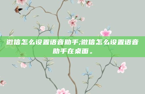 微信怎么设置语音助手;微信怎么设置语音助手在桌面。