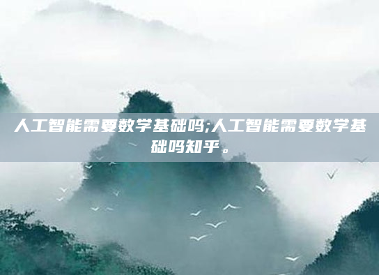 人工智能需要数学基础吗;人工智能需要数学基础吗知乎。