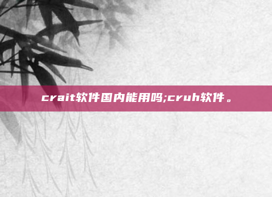 crait软件国内能用吗;cruh软件。