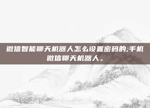 微信智能聊天机器人怎么设置密码的;手机微信聊天机器人。