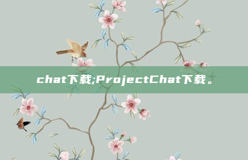 chat下载;ProjectChat下载。