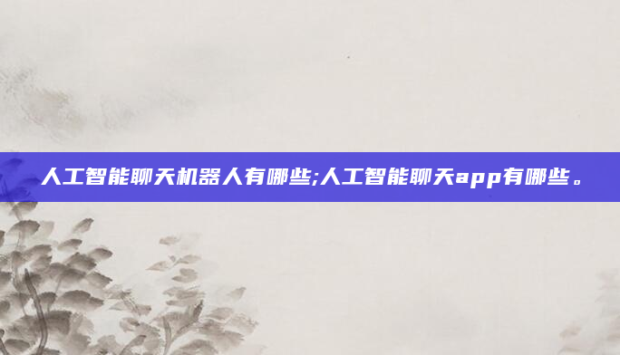 人工智能聊天机器人有哪些;人工智能聊天app有哪些。