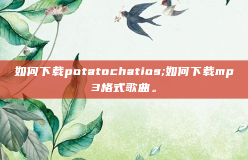 如何下载potatochatios;如何下载mp3格式歌曲。