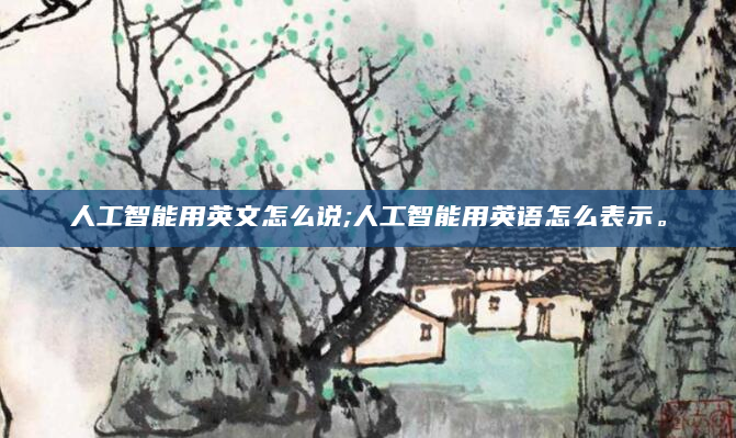 人工智能用英文怎么说;人工智能用英语怎么表示。